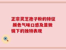 正宗灵芝孢子粉的特征 颜色气味口感及显微镜下的独特表现