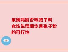 来姨妈能否喝孢子粉 女性生理期饮用孢子粉的可行性
