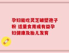 孕妇能吃灵芝破壁孢子粉 适量食用或有益孕妇健康及胎儿发育