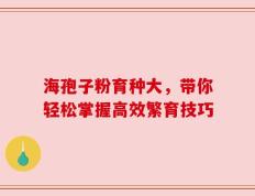 海孢子粉育种大，带你轻松掌握高效繁育技巧