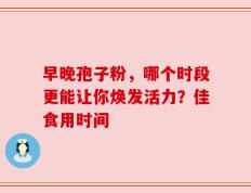 早晚孢子粉，哪个时段更能让你焕发活力？佳食用时间