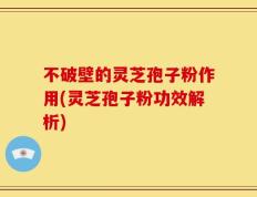不破壁的灵芝孢子粉作用(灵芝孢子粉功效解析)