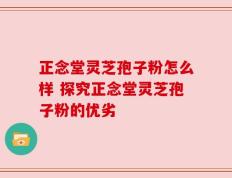 正念堂灵芝孢子粉怎么样 探究正念堂灵芝孢子粉的优劣