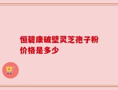 恒碧康破壁灵芝孢子粉价格是多少