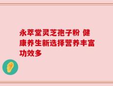 永萃堂灵芝孢子粉 健康养生新选择营养丰富功效多