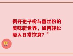 揭开孢子粉与菌丝粉的美味新世界，如何轻松融入日常饮食？”