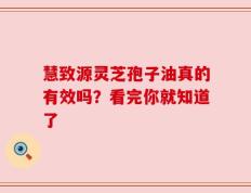 慧致源灵芝孢子油真的有效吗？看完你就知道了