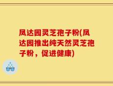 凤达园灵芝孢子粉(凤达园推出纯天然灵芝孢子粉，促进健康)