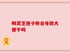 喝灵芝孢子粉会导致大便干吗
