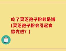 吃了灵芝孢子粉老是饿(灵芝孢子粉会引起食欲亢进？)