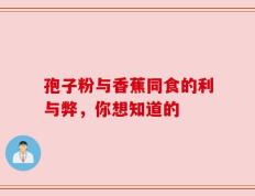 孢子粉与香蕉同食的利与弊，你想知道的