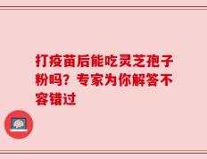 打疫苗后能吃灵芝孢子粉吗？专家为你解答不容错过
