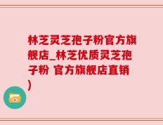 林芝灵芝孢子粉官方旗舰店_林芝优质灵芝孢子粉 官方旗舰店直销)