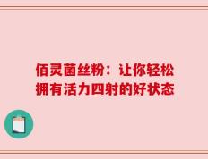佰灵菌丝粉：让你轻松拥有活力四射的好状态