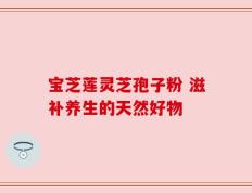 宝芝莲灵芝孢子粉 滋补养生的天然好物