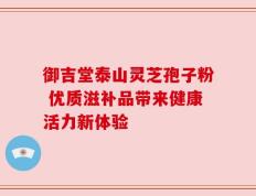 御吉堂泰山灵芝孢子粉 优质滋补品带来健康活力新体验