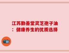 江苏勤善堂灵芝孢子油：健康养生的优质选择