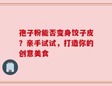 孢子粉能否变身饺子皮？亲手试试，打造你的创意美食