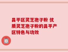 昌平区灵芝孢子粉 优质灵芝孢子粉的昌平产区特色与功效