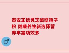 泰安正信灵芝破壁孢子粉 健康养生新选择营养丰富功效多