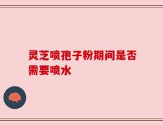 灵芝喷孢子粉期间是否需要喷水