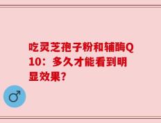 吃灵芝孢子粉和辅酶Q10：多久才能看到明显效果？