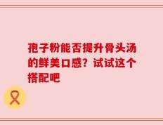孢子粉能否提升骨头汤的鲜美口感？试试这个搭配吧