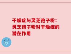 干燥症与灵芝孢子粉：灵芝孢子粉对干燥症的潜在作用