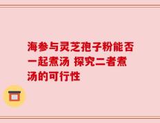 海参与灵芝孢子粉能否一起煮汤 探究二者煮汤的可行性