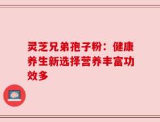 灵芝兄弟孢子粉：健康养生新选择营养丰富功效多