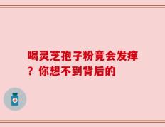 喝灵芝孢子粉竟会发痒？你想不到背后的