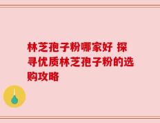 林芝孢子粉哪家好 探寻优质林芝孢子粉的选购攻略