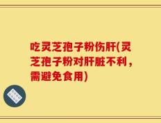吃灵芝孢子粉伤肝(灵芝孢子粉对肝脏不利，需避免食用)
