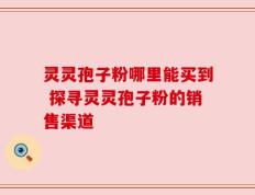 灵灵孢子粉哪里能买到 探寻灵灵孢子粉的销售渠道