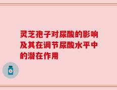灵芝孢子对尿酸的影响及其在调节尿酸水平中的潜在作用