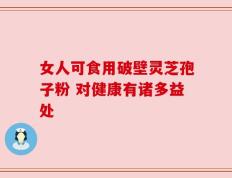 女人可食用破壁灵芝孢子粉 对健康有诸多益处