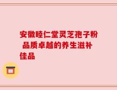 安徽睦仁堂灵芝孢子粉 品质卓越的养生滋补佳品