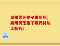 泉州灵芝孢子粉制药(泉州灵芝孢子粉药材加工制药)