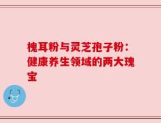 槐耳粉与灵芝孢子粉：健康养生领域的两大瑰宝