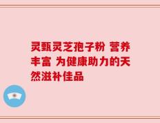 灵甄灵芝孢子粉 营养丰富 为健康助力的天然滋补佳品
