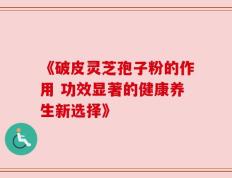 《破皮灵芝孢子粉的作用 功效显著的健康养生新选择》