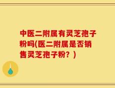 中医二附属有灵芝孢子粉吗(医二附属是否销售灵芝孢子粉？)