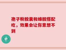 孢子粉胶囊和蜂胶搭配吃，效果会让你意想不到