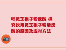 喝灵芝孢子粉反酸 探究饮用灵芝孢子粉后反酸的原因及应对方法