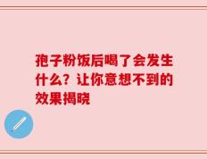 孢子粉饭后喝了会发生什么？让你意想不到的效果揭晓