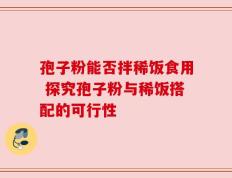 孢子粉能否拌稀饭食用 探究孢子粉与稀饭搭配的可行性