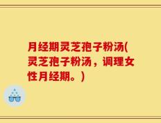 月经期灵芝孢子粉汤(灵芝孢子粉汤，调理女性月经期。)