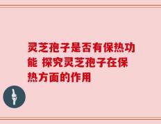 灵芝孢子是否有保热功能 探究灵芝孢子在保热方面的作用