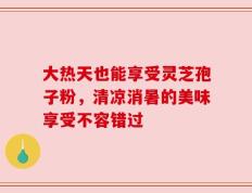 大热天也能享受灵芝孢子粉，清凉消暑的美味享受不容错过