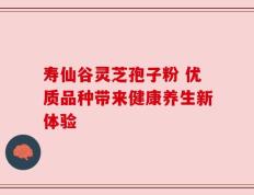 寿仙谷灵芝孢子粉 优质品种带来健康养生新体验
